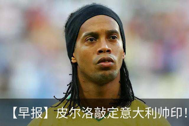 【早报】皮尔洛敲定意大利帅印！小蜘蛛或赴阿森纳！