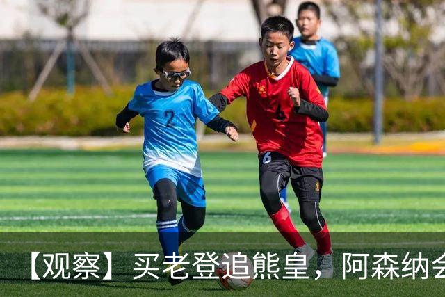 【观察】买老登追熊皇，阿森纳会有一个超级夏窗吗？