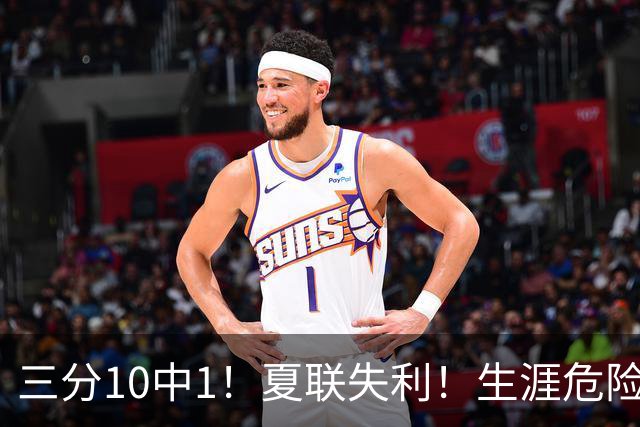 三分10中1！夏联失利！生涯危险了！真要离开了？
