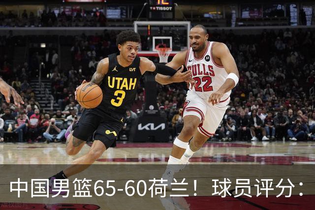 中国男篮65-60荷兰！球员评分：4人满分，3人良好，2人不合格