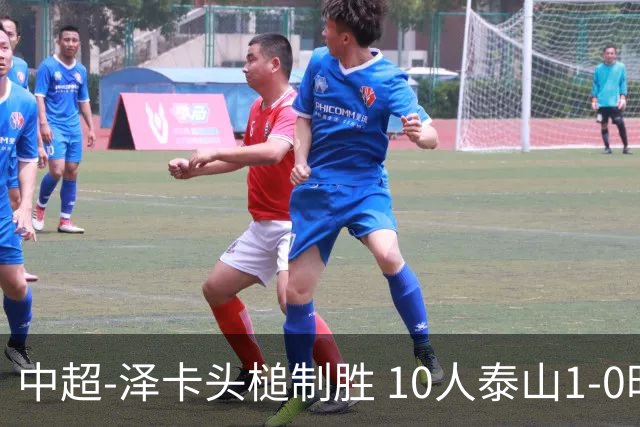 中超-泽卡头槌制胜 10人泰山1-0时隔11年再客胜海港