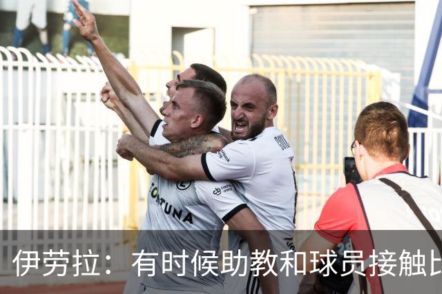 伊劳拉：有时候助教和球员接触比我还多，球员更愿和他们交流