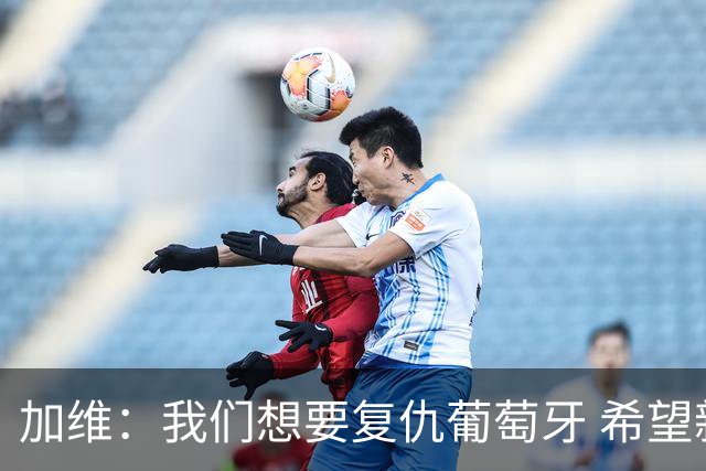 加维：我们想要复仇葡萄牙 希望新赛季和阿尔瓦雷斯当队友