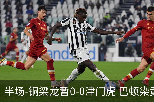 半场-铜梁龙暂0-0津门虎 巴顿染黄 双方总计0射正