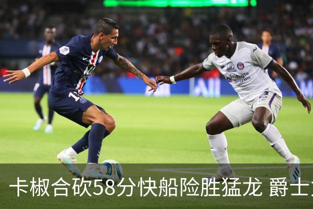 卡椒合砍58分快船险胜猛龙 爵士力克掘金3连胜
