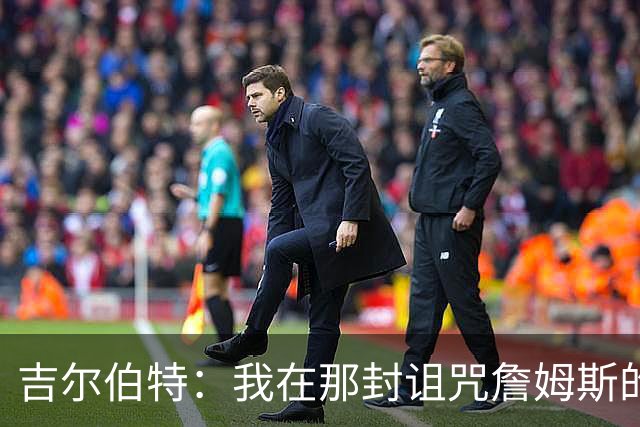 吉尔伯特：我在那封诅咒詹姆斯的信里说了些不该说的话 那很愚蠢