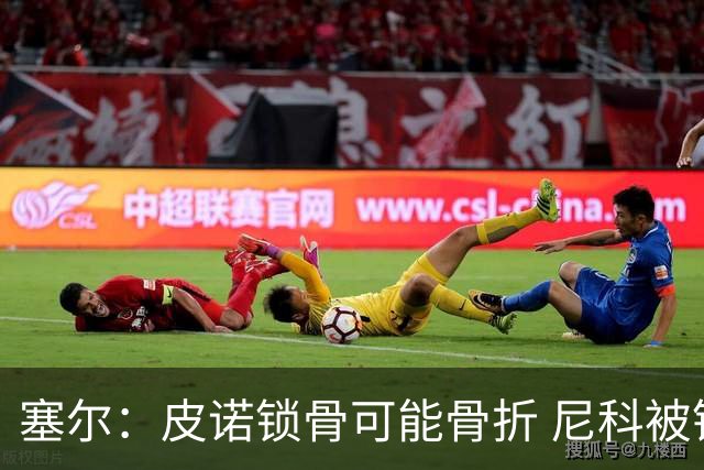 塞尔：皮诺锁骨可能骨折 尼科被铲伤可能提前结束世界杯之旅