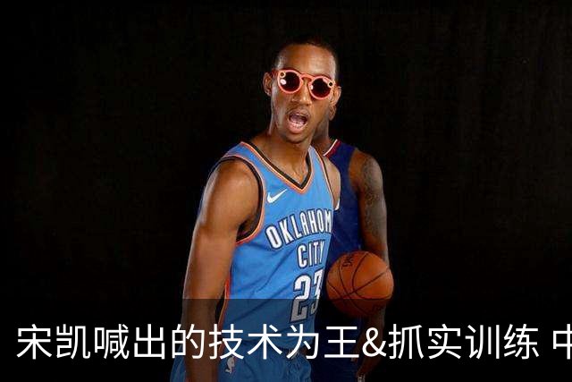 宋凯喊出的技术为王&抓实训练 中国青训如何实现？