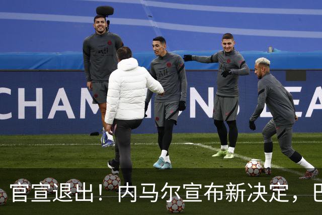官宣退出！内马尔宣布新决定，巴西男足批准，安帅遗憾