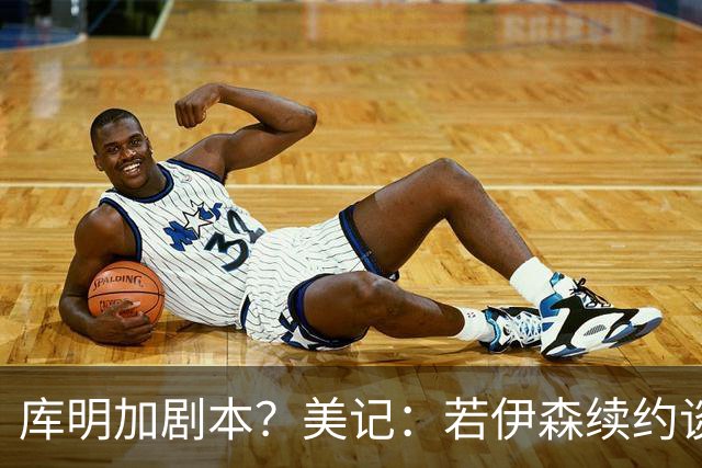 库明加剧本？美记：若伊森续约谈判横跨整个休赛期也不会让我意外