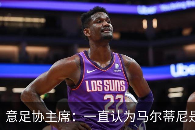 意足协主席：一直认为马尔蒂尼是合适人选，会和他共同决定新主帅