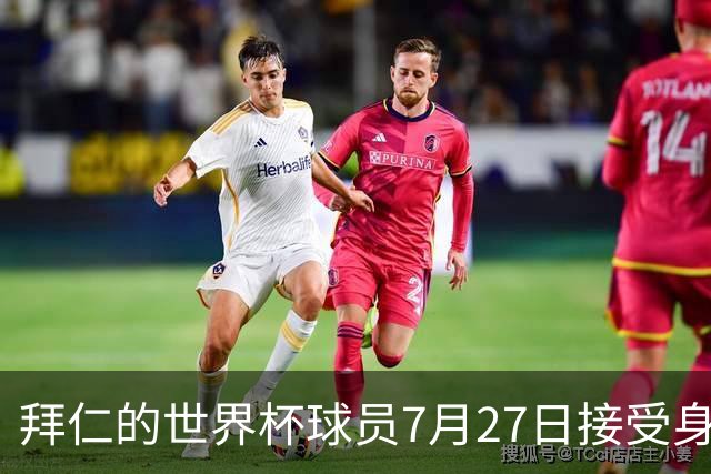 拜仁的世界杯球员7月27日接受身体测试，凯恩奥利塞亚洲行后归队