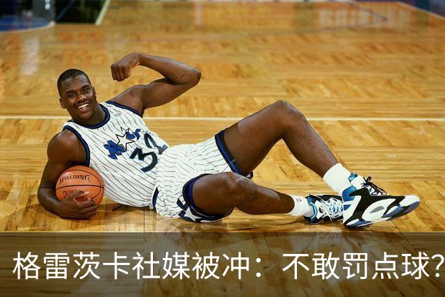 格雷茨卡社媒被冲：不敢罚点球？没种！为什么躲在塔后面？丢人…