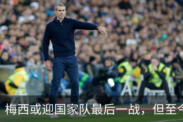 梅西或迎国家队最后一战，但至今无人当面问他“真要退吗”