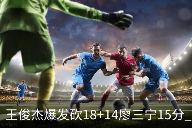 王俊杰爆发砍18+14廖三宁15分 中国男篮险胜塞尔维亚FMP