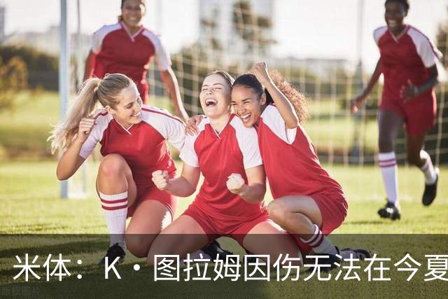 米体：K·图拉姆因伤无法在今夏转会，尤文候选出售球员为其他3人