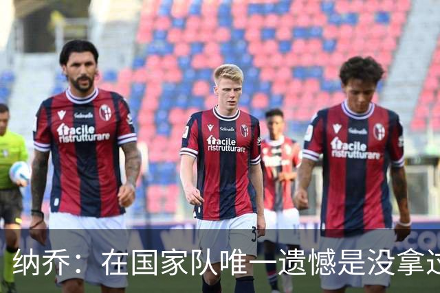 纳乔：在国家队唯一遗憾是没拿过世界杯 我不需要皇马办告别仪式