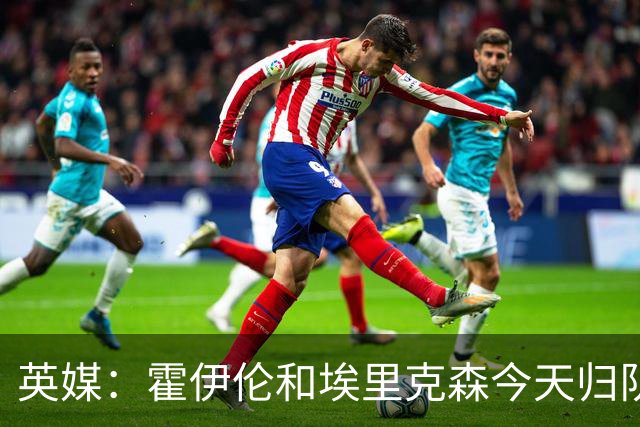 英媒：霍伊伦和埃里克森今天归队训练