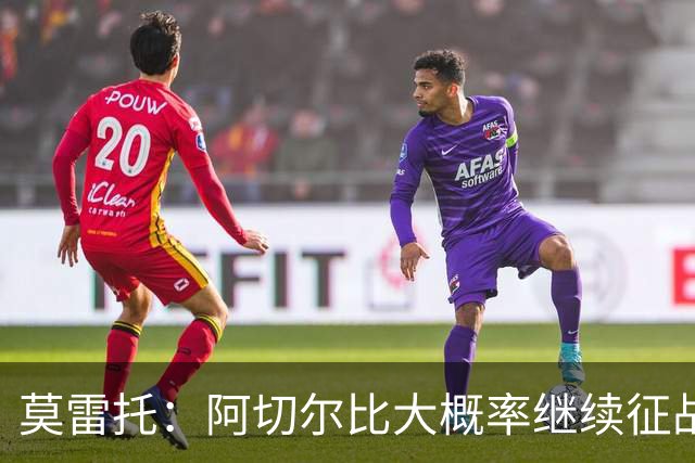 莫雷托：阿切尔比大概率继续征战意甲，蒙扎和热那亚对其青睐有加