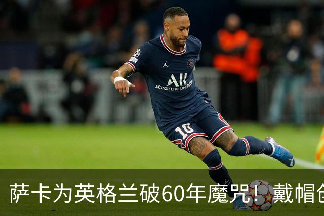 萨卡为英格兰破60年魔咒！戴帽创9纪录比肩贝利 伊万为他戴上皇冠