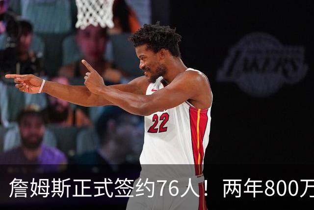 詹姆斯正式签约76人！两年800万超值，带动超2.5亿美元经济收入