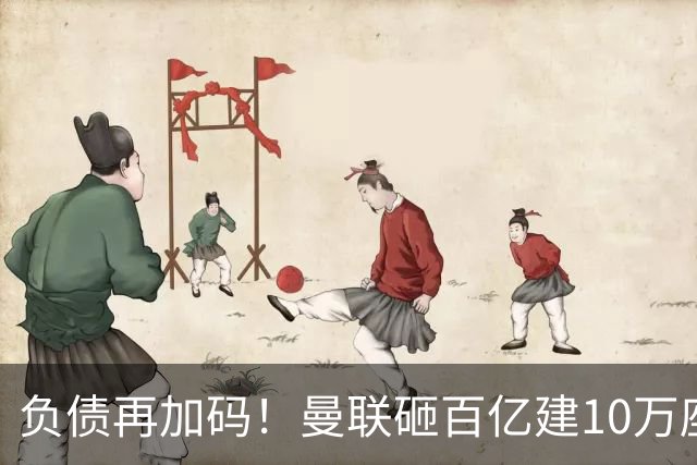负债再加码！曼联砸百亿建10万座超级球场，只为持续补强一线队