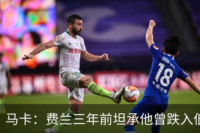 马卡：费兰三年前坦承他曾跌入低谷，是托普里亚改变了他的心态