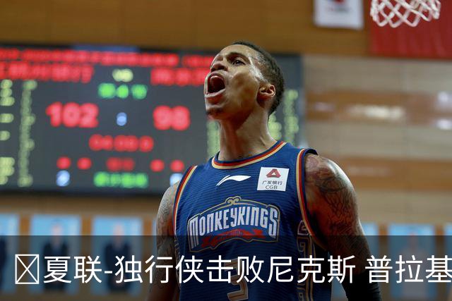 🏀夏联-独行侠击败尼克斯 普拉基达斯18分 达迪耶19+5