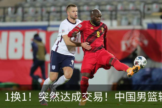 1换1！突然达成交易！中国男篮轮换级别前锋