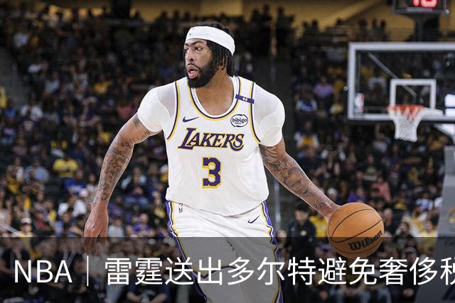 NBA｜雷霆送出多尔特避免奢侈税，当年夺冠阵容只剩10人